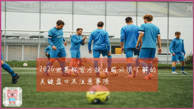 2026世界杯官方投注前必须了解的关键盘口及注意事项
